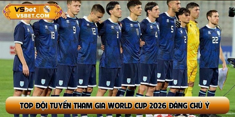 Top đội tuyển tham gia World Cup 2026 đáng chú ý